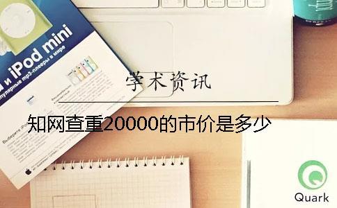 知網查重20000的市價是多少