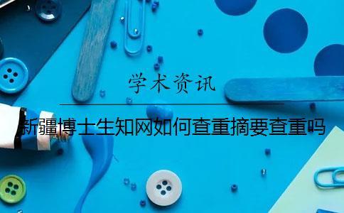 新疆博士生知網(wǎng)如何查重？摘要查重嗎？