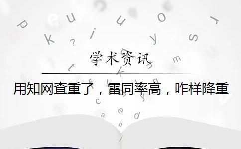 用知網查重了，雷同率高，咋樣降重？