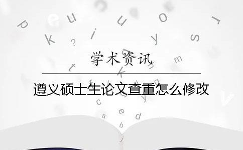 遵義碩士生論文查重怎么修改
