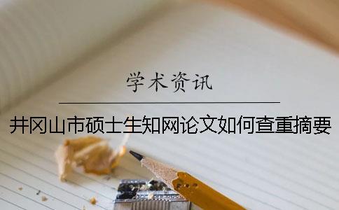 井岡山市碩士生知網論文如何查重？摘要查重嗎？