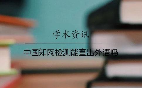 中國知網(wǎng)檢測能查出外語嗎