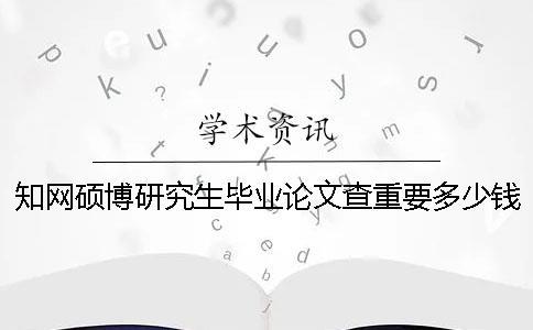 知網(wǎng)碩博研究生畢業(yè)論文查重要多少錢(qián)