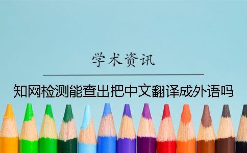 知網檢測能查出把中文翻譯成外語嗎