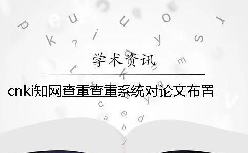 cnki知網查重查重系統對論文布置格式要求