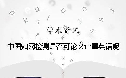 中國知網檢測是否可論文查重英語呢？