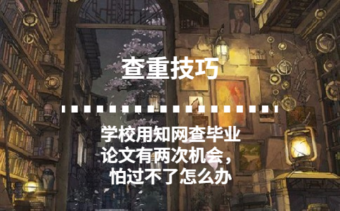 學校用知網查畢業論文有兩次機會，怕過不了怎么辦