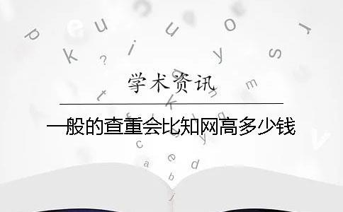 一般的查重會比知網(wǎng)高多少錢？