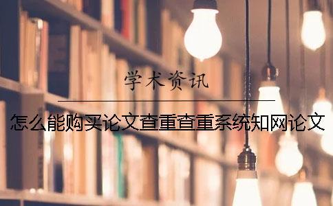 怎么能購買論文查重查重系統(tǒng)？知網(wǎng)論文知網(wǎng)檢測有那些優(yōu)點？