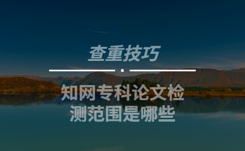 知網專科論文檢測范圍是哪些