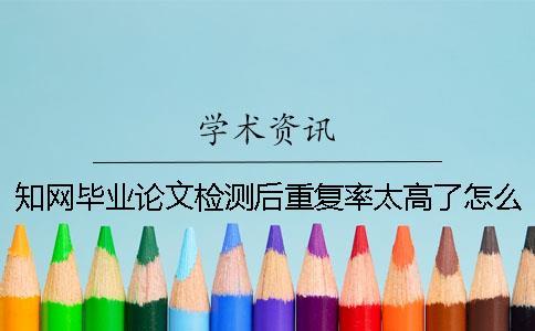知網(wǎng)畢業(yè)論文檢測后重復(fù)率太高了怎么辦？