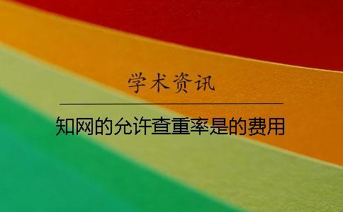 知網(wǎng)的允許查重率是的費用