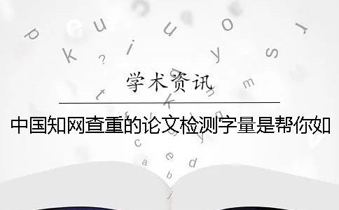 中國知網查重的論文檢測字量是幫你如何算法的？