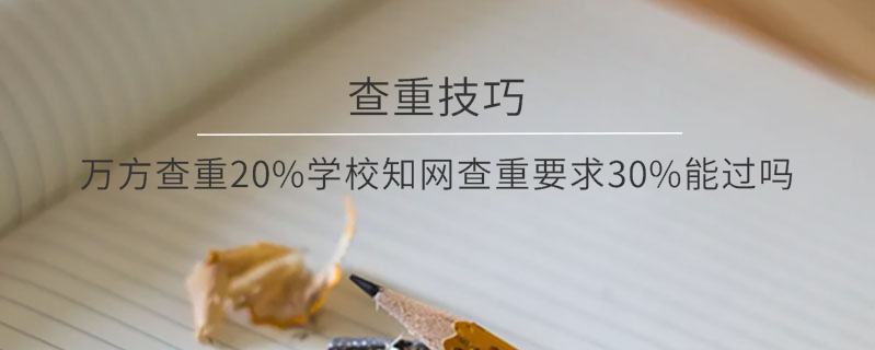 萬方查重20%學(xué)校知網(wǎng)查重要求30%，能過嗎