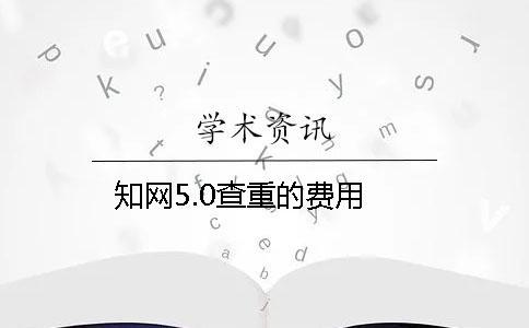 知網(wǎng)5.0查重的費用