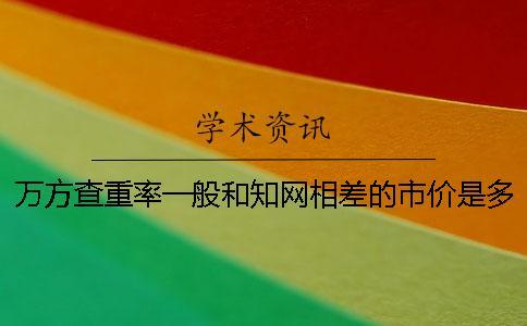 萬方查重率一般和知網相差的市價是多少