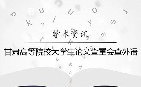 甘肅高等院校大學生論文查重會查外語文獻嗎？
