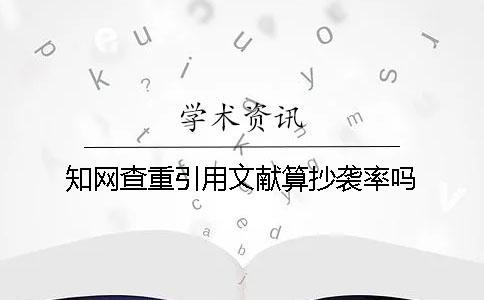 知網查重引用文獻算抄襲率嗎？