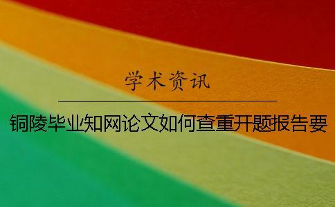 銅陵畢業(yè)知網(wǎng)論文如何查重？開題報告要查嗎？