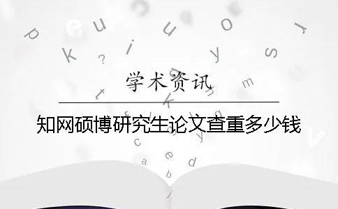 知網碩博研究生論文查重多少錢