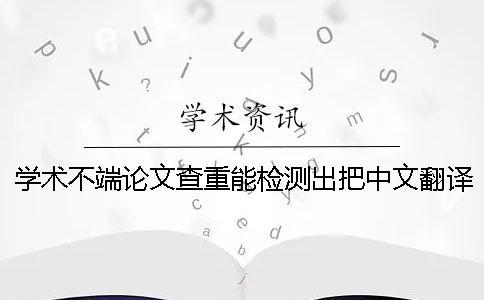 學術不端論文查重能檢測出把中文翻譯成外語嗎