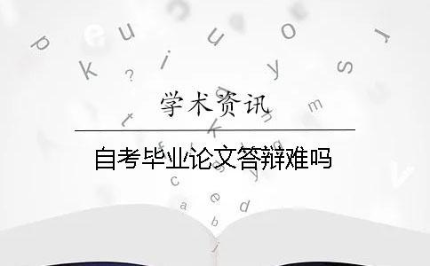 自考畢業論文答辯難嗎