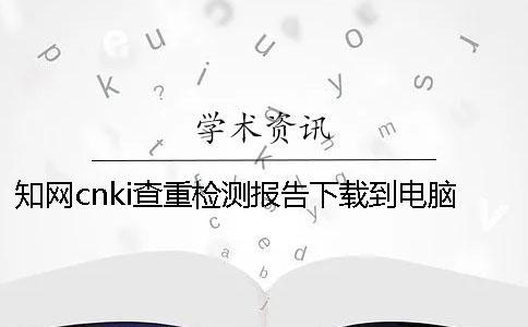 知網cnki查重檢測報告下載到電腦是否真的鑒定可鑒定幾回