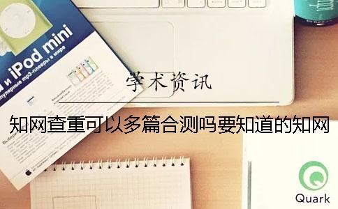 知網查重可以多篇合測嗎要知道的知網查重的幾個原理
