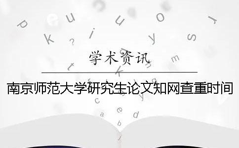 南京師范大學(xué)研究生論文知網(wǎng)查重時間[經(jīng)驗分享] 南京師范大學(xué)研究生論文查重要求