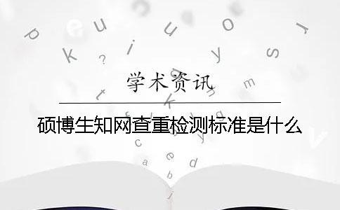 碩博生知網(wǎng)查重檢測(cè)標(biāo)準(zhǔn)是什么？