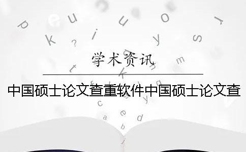 中國碩士論文查重軟件中國碩士論文查重內容