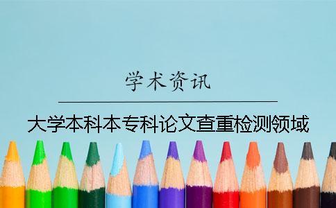 大學(xué)本科本專(zhuān)科論文查重檢測(cè)領(lǐng)域
