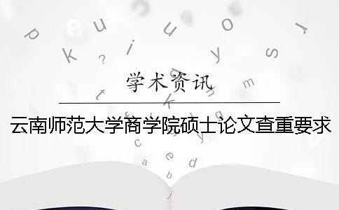云南師范大學商學院碩士論文查重要求及重復率 云南師范大學商學院的論文查重是