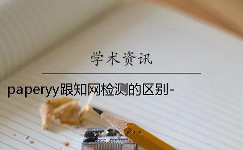 paperyy跟知網檢測的區別- 用paperyy檢測