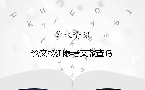 論文檢測(cè)參考文獻(xiàn)查嗎