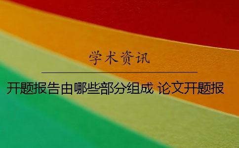 開題報告由哪些部分組成 論文開題報告包括哪些組成部分