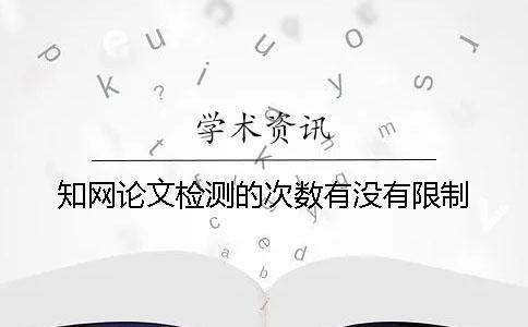知網論文檢測的次數有沒有限制？