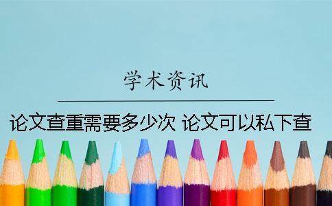 論文查重需要多少次？ 論文可以私下查重多少次