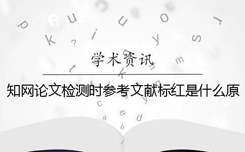 知網論文檢測時參考文獻標紅是什么原因該怎么辦呢？