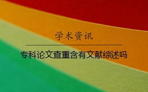 專科論文查重含有文獻(xiàn)綜述嗎？