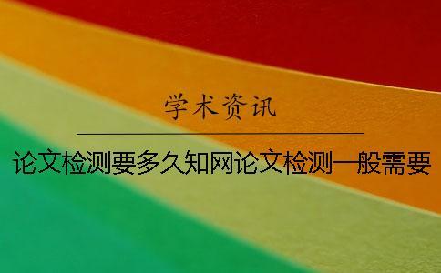 論文檢測要多久知網論文檢測一般需要多長時間-