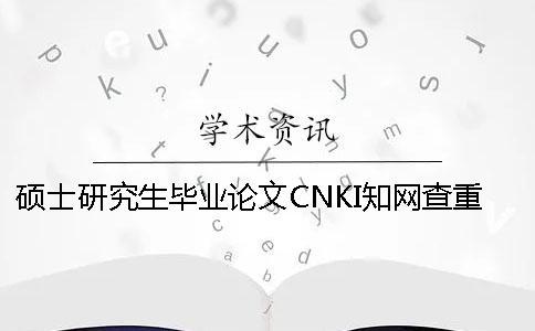 碩士研究生畢業(yè)論文CNKI知網(wǎng)查重操作流程