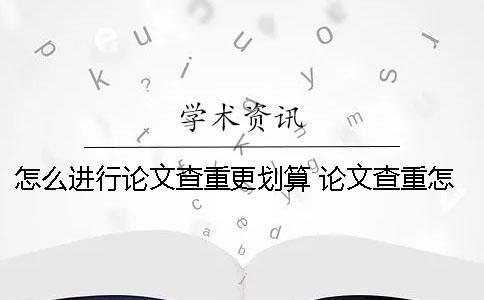 怎么進行論文查重更劃算？ 論文查重怎么還有自己的