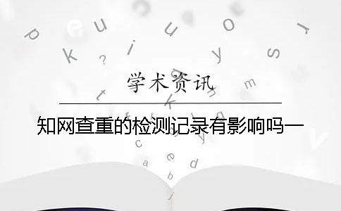 知網查重的檢測記錄有影響嗎？一