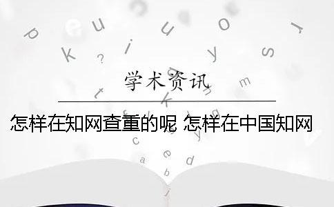 怎樣在知網查重的呢？ 怎樣在中國知網上查自己發表的論文