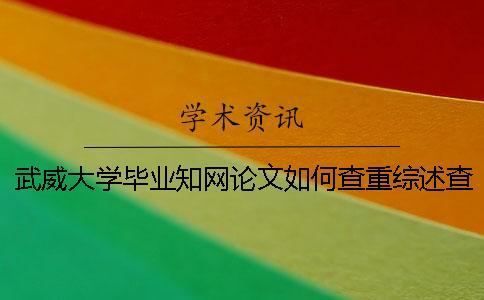 武威大學畢業知網論文如何查重？綜述查重嗎？