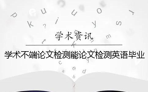 學術不端論文檢測能論文檢測英語畢業論文嗎？