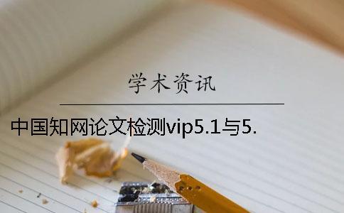 中國知網(wǎng)論文檢測vip5.1與5.0系統(tǒng)有何區(qū)別一