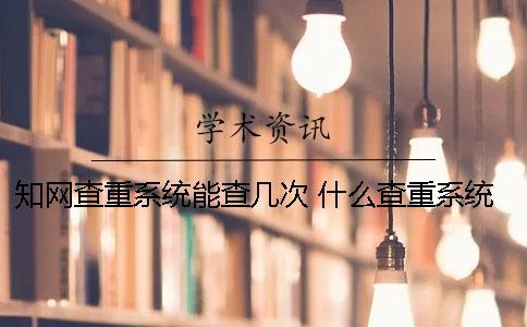 知網查重系統能查幾次？ 什么查重系統比較接近知網