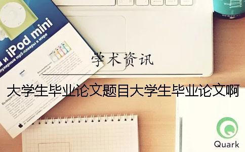 大學生畢業論文題目大學生畢業論文啊 碩士畢業論文和博士畢業論文題目能一樣嗎